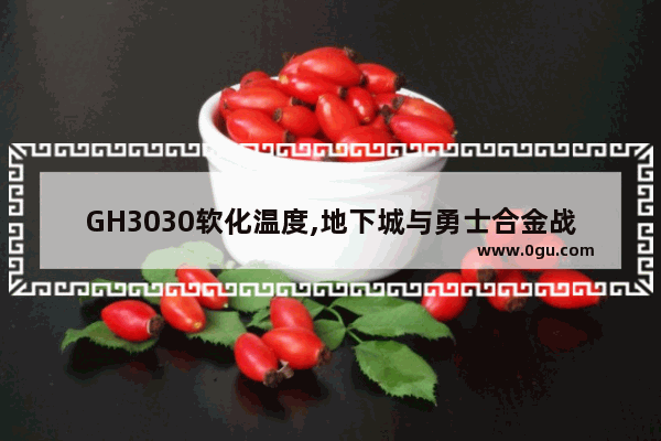 GH3030软化温度,地下城与勇士合金战士疲劳