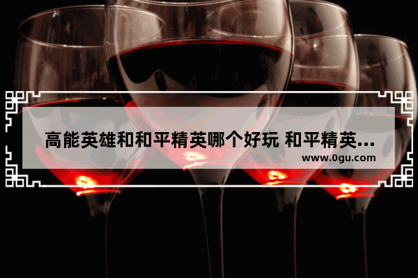 高能英雄和和平精英哪个好玩 和平精英高能游戏
