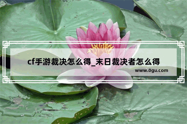 cf手游裁决怎么得_末日裁决者怎么得