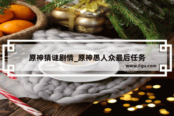 原神猜谜剧情_原神愚人众最后任务