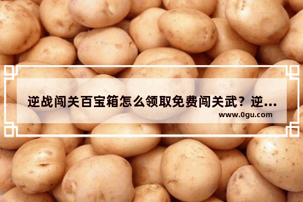 逆战闯关百宝箱怎么领取免费闯关武？逆战闯关 逆战闯关全装