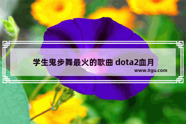 学生鬼步舞最火的歌曲 dota2血月