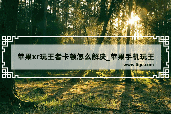 苹果xr玩王者卡顿怎么解决_苹果手机玩王者荣耀卡怎么办