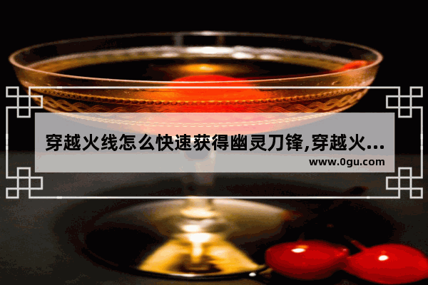 穿越火线怎么快速获得幽灵刀锋,穿越火线打幽灵的
