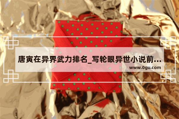 唐寅在异界武力排名_写轮眼异世小说前十名