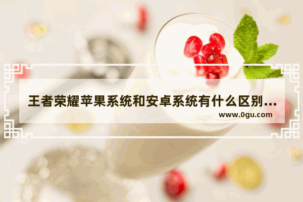 王者荣耀苹果系统和安卓系统有什么区别吗_为什么苹果的王者荣耀与安卓不一样
