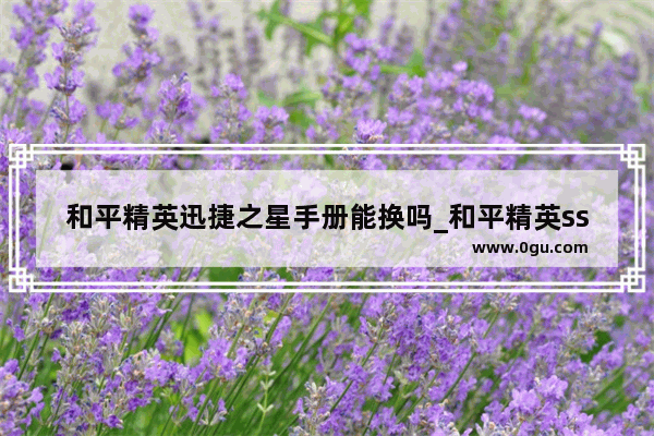 和平精英迅捷之星手册能换吗_和平精英ss14手册为什么不能兑换