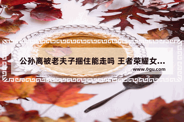 公孙离被老夫子捆住能走吗 王者荣耀女英雄被绑架
