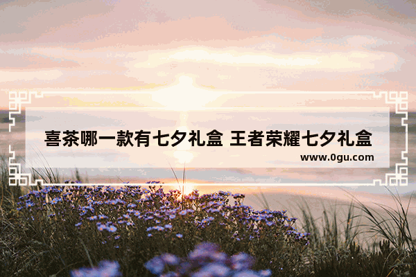 喜茶哪一款有七夕礼盒 王者荣耀七夕礼盒