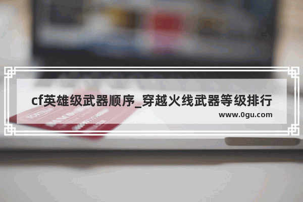 cf英雄级武器顺序_穿越火线武器等级排行