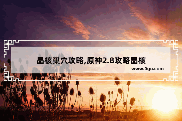 晶核巢穴攻略,原神2.8攻略晶核