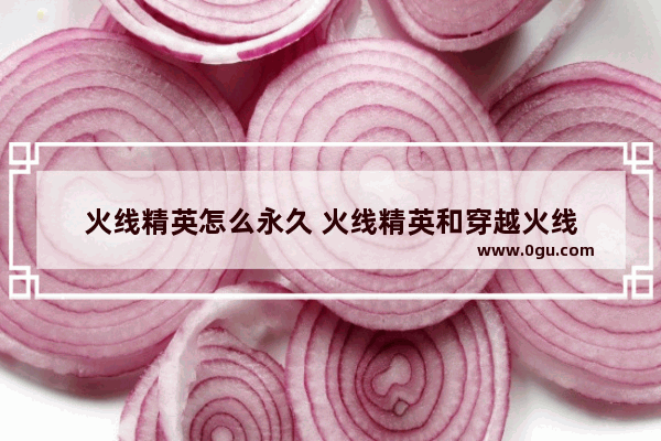 火线精英怎么永久 火线精英和穿越火线
