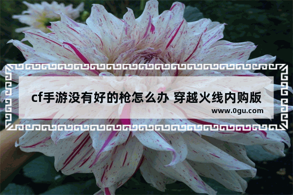 cf手游没有好的枪怎么办 穿越火线内购版破解版