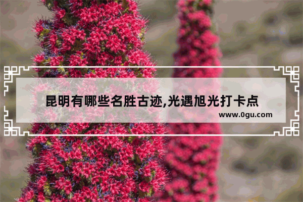 昆明有哪些名胜古迹,光遇旭光打卡点
