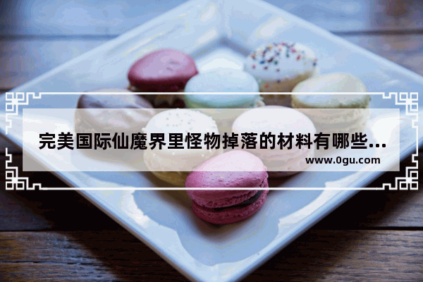 完美国际仙魔界里怪物掉落的材料有哪些 地下城与勇士魔界装备掉落