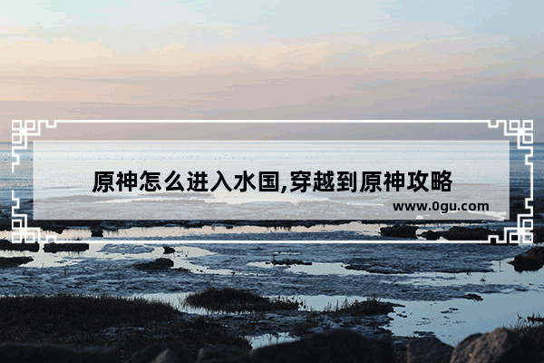 原神怎么进入水国,穿越到原神攻略