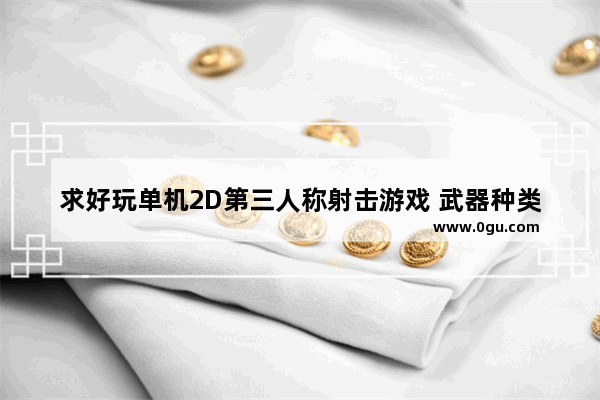 求好玩单机2D第三人称射击游戏 武器种类越多越好 佩恩穿越火线