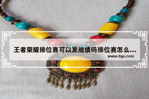 王者荣耀排位赛可以发战绩吗排位赛怎么一键发战绩,王者荣耀发战绩