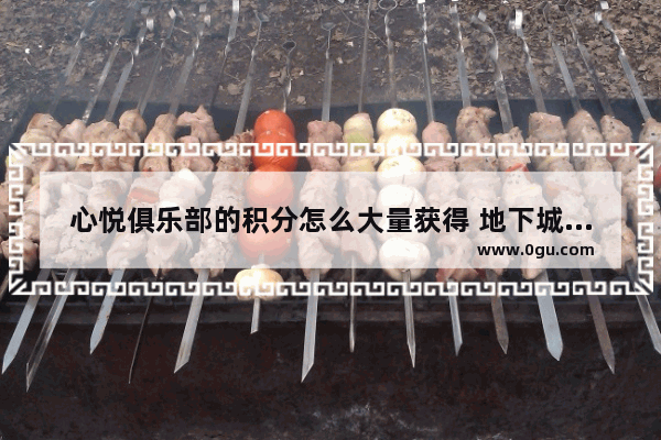 心悦俱乐部的积分怎么大量获得 地下城与勇士心悦积分