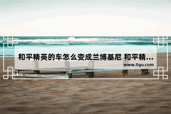 和平精英的车怎么变成兰博基尼 和平精英车是怎么变得