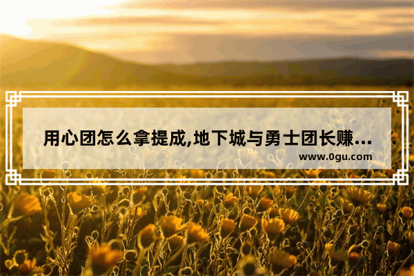 用心团怎么拿提成,地下城与勇士团长赚钱攻略