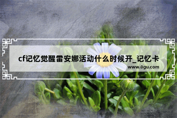 cf记忆觉醒雷安娜活动什么时候开_记忆卡怎么用