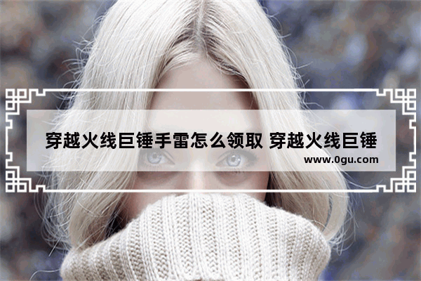 穿越火线巨锤手雷怎么领取 穿越火线巨锤