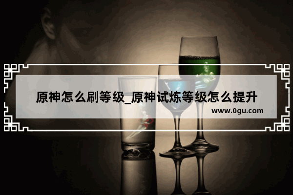 原神怎么刷等级_原神试炼等级怎么提升