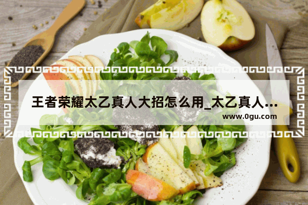 王者荣耀太乙真人大招怎么用_太乙真人王者荣耀