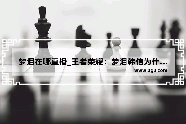 梦泪在哪直播_王者荣耀：梦泪韩信为什么逆风也这么强 原因在这