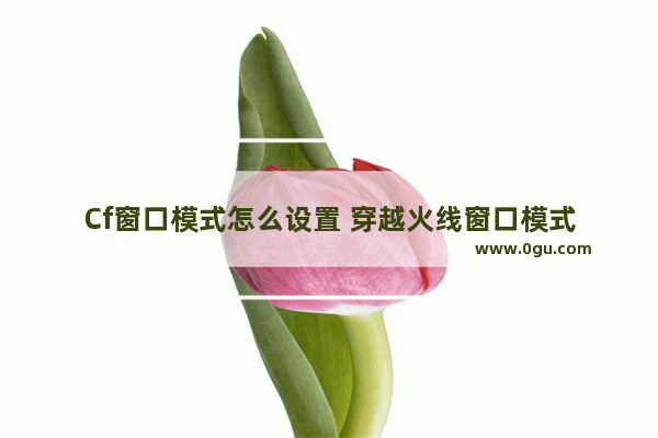 Cf窗口模式怎么设置 穿越火线窗口模式