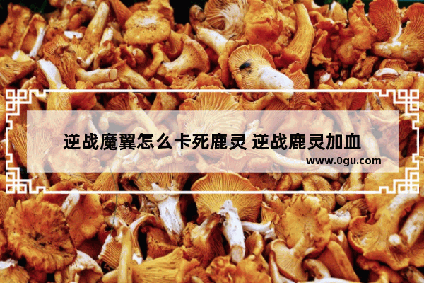 逆战魔翼怎么卡死鹿灵 逆战鹿灵加血