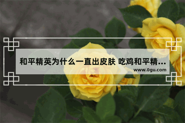 和平精英为什么一直出皮肤 吃鸡和平精英有皮肤