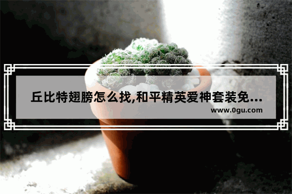 丘比特翅膀怎么找,和平精英爱神套装免费获取