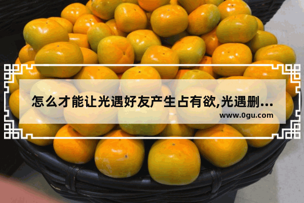 怎么才能让光遇好友产生占有欲,光遇删除光翼惩罚
