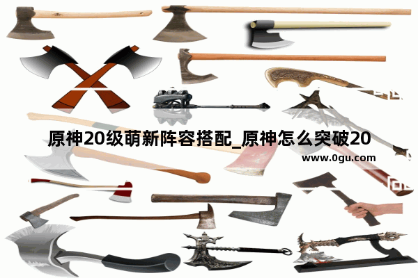 原神20级萌新阵容搭配_原神怎么突破20级上限
