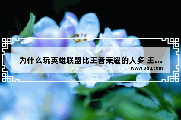 为什么玩英雄联盟比王者荣耀的人多 王者荣耀和英雄联盟英雄对比