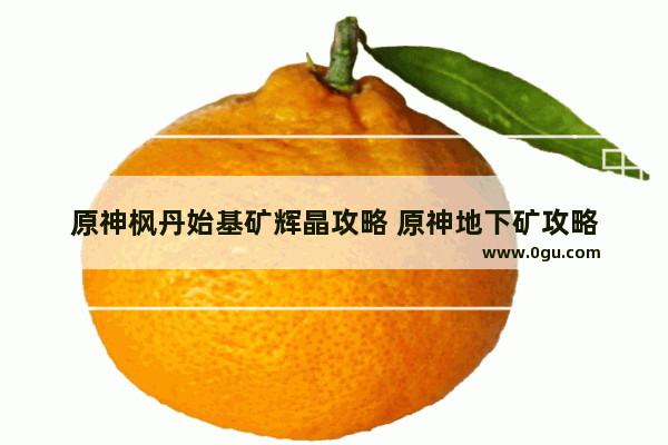 原神枫丹始基矿辉晶攻略 原神地下矿攻略