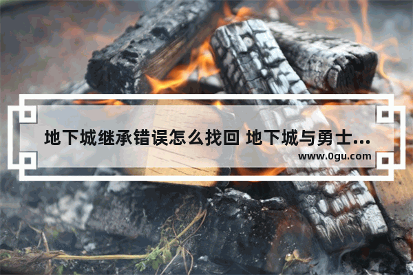 地下城继承错误怎么找回 地下城与勇士以前账号找回