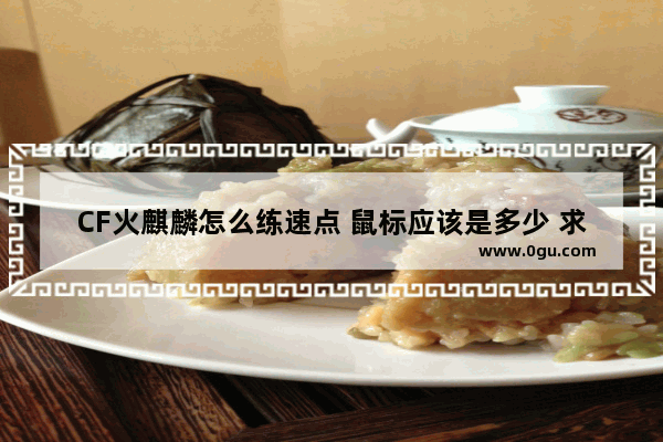 CF火麒麟怎么练速点 鼠标应该是多少 求大神支招不懂的别捣乱 穿越火线大神支招