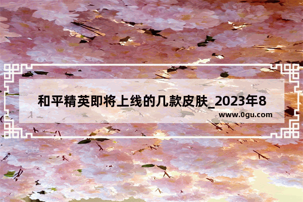 和平精英即将上线的几款皮肤_2023年8月11号和平精英会出什么皮肤