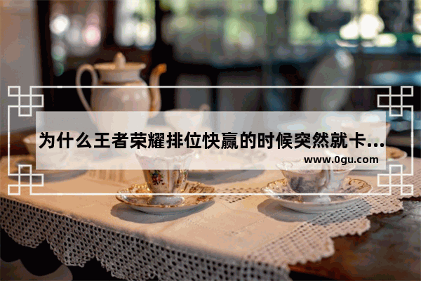 为什么王者荣耀排位快赢的时候突然就卡了,王者荣耀排位卡