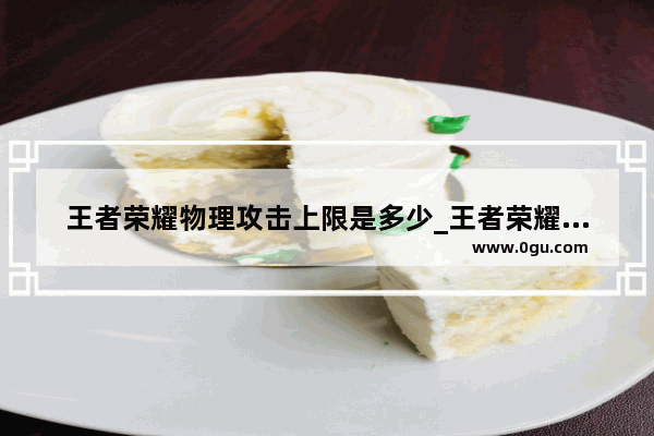 王者荣耀物理攻击上限是多少_王者荣耀暴击效果最大是100%