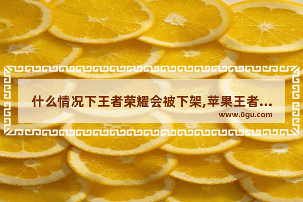 什么情况下王者荣耀会被下架,苹果王者荣耀下架