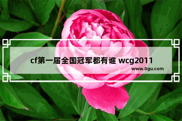 cf第一届全国冠军都有谁 wcg2011 穿越火线