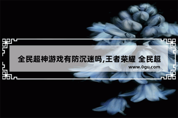 全民超神游戏有防沉迷吗,王者荣耀 全民超神