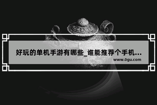 好玩的单机手游有哪些_谁能推荐个手机游戏可以爆装备的动作游戏