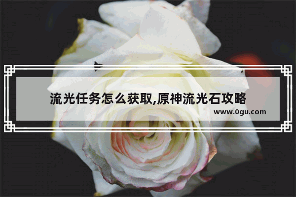 流光任务怎么获取,原神流光石攻略