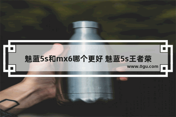 魅蓝5s和mx6哪个更好 魅蓝5s王者荣耀