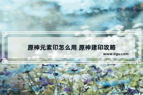 原神元素印怎么用 原神建印攻略
